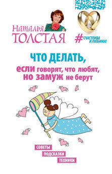 Наталья Толстая - Что делать, если говорят, что любят, но замуж не берут. Советы, подсказки, техники
