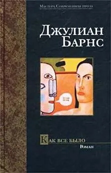 Джулиан Барнс - Как все было