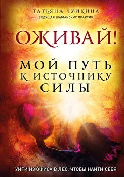 Татьяна Чуйкина - Оживай! Мой путь к источнику силы. Уйти из офиса в лес, чтобы найти себя