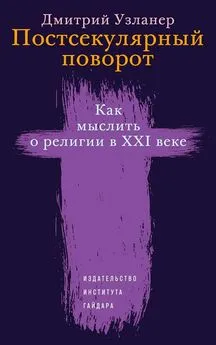 Дмитрий Узланер - Постсекулярный поворот. Как мыслить о религии в XXI веке