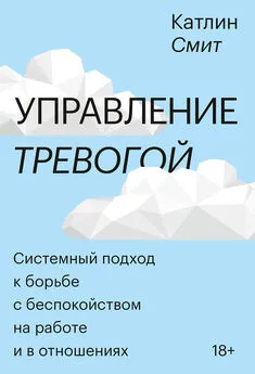 Катлин Смит - Управление тревогой. Системный подход к борьбе с беспокойством на работе и в отношениях