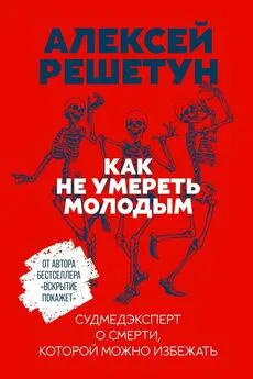 Алексей Решетун - Как не умереть молодым. Судмедэксперт о смерти, которой можно избежать