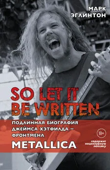 Марк Эглинтон - So let it be written: подлинная биография вокалиста Metallica Джеймса Хэтфилда [litres]