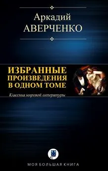 Аркадий Аверченко - Избранные произведения в одном томе [Компиляция]