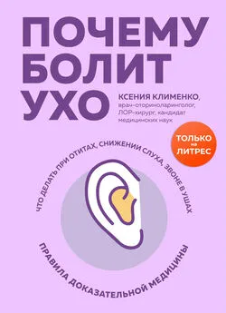 Ксения Клименко - Почему болит ухо. Что делать при отитах, снижении слуха и звоне в ушах – правила доказательной медицины