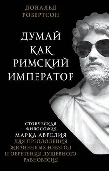 Дональд Робертсон - Думай как римский император [Стоическая философия Марка Аврелия для преодоления жизненных невзгод и обретения душевного равновесия] [litres]