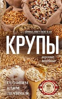 Ирина Пигулевская - Крупы вкусные, целебные [Готовим, едим, лечимся]