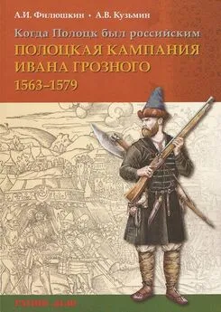 Александр Филюшкин - Когда Полоцк был российским. Полоцкая кампания Ивана Грозного 1563–1579 гг.