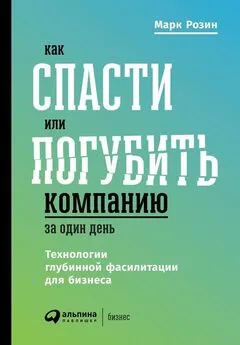 Марк Розин - Как спасти или погубить компанию за один день. Технологии глубинной фасилитации для бизнеса