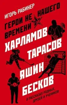 Игорь Рабинер - Герои не нашего времени. Харламов, Тарасов, Яшин, Бесков в рассказах родных, друзей и учеников