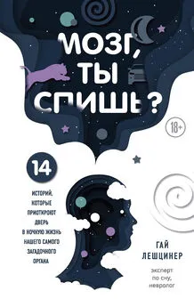 Гай Лешцинер - Мозг, ты спишь? 14 историй, которые приоткроют дверь в ночную жизнь нашего самого загадочного органа