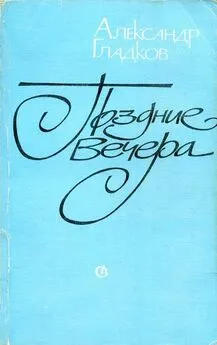 Aлександр Гладков - Поздние вечера [воспоминания, статьи, заметки]