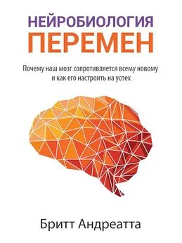 Бритт Андреатта - Нейробиология перемен [Почему наш мозг сопротивляется всему новому и как его настроить на успех]