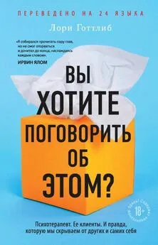 Лори Готтлиб - Вы хотите поговорить об этом? Психотерапевт. Ее клиенты. И правда, которую мы скрываем от других и самих себя