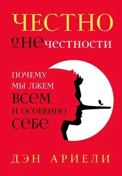 Дэн Ариели - Честно о нечестности. Почему мы лжем всем и особенно себе