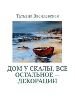 Татьяна Василевская - Дом у скалы. Все остальное — декорации