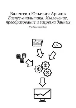 Валентин Арьков - Бизнес-аналитика. Извлечение, преобразование и загрузка данных