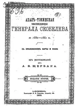 Александр Щербак - Ахалъ-Тэкинская экспедицiя генерала Скобелева въ 1880-1881гг. съ приложеніем карты и плана