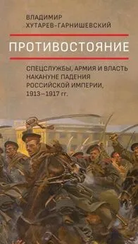 Владимир Хутарев-Гарнишевский - Противостояние. Спецслужбы, армия и власть накануне падения Российской империи, 1913–1917 гг.