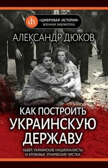 Александр Дюков - Как построить украинскую державу. Абвер, украинские националисты и кровавые этнические чистки