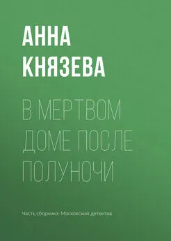 Анна Князева - В мертвом доме после полуночи