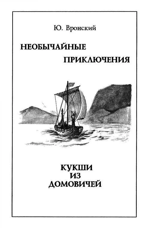 Юрий Вронский НЕОБЫЧАЙНЫЕ ПРИКЛЮЧЕНИЯ КУКШИ ИЗ ДОМОВИЧЕЙ Часть первая КУКША - фото 6