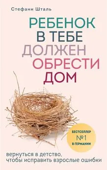 Стефани Шталь - Ребенок в тебе должен обрести дом. Вернуться в детство, чтобы исправить взрослые ошибки