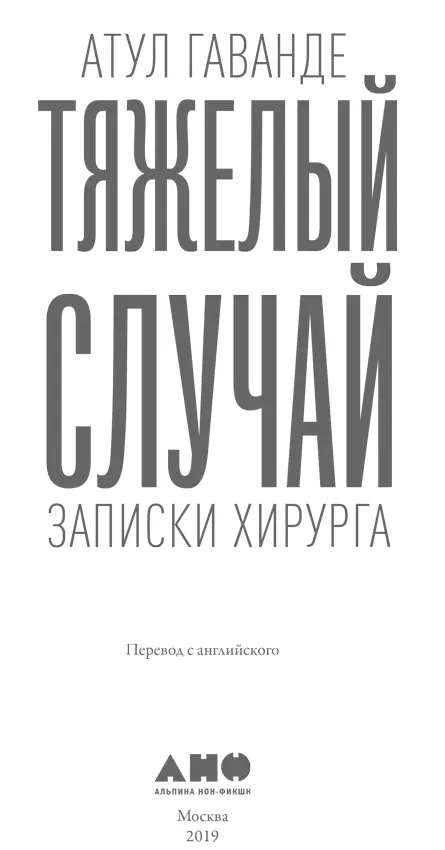 Атул Гаванде ТЯЖЕЛЫЙ СЛУЧАЙ Записки хирурга Atul Gawande 2002 All rights - фото 1