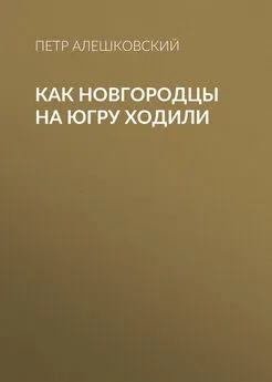 Пётр Алешковский - Как новгородцы на Югру ходили