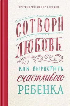 Протоиерей Фёдор Бородин - Сотвори любовь. Как вырастить счастливого ребенка