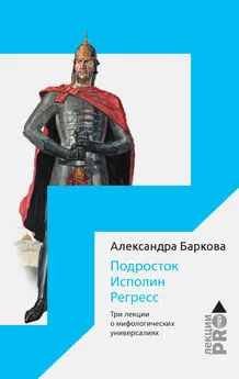 Александра Баркова - Подросток. Исполин. Регресс. Три лекции о мифологических универсалиях