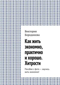 Виктория Бородинова - Как жить экономно, практично и хорошо. Хитрости. Пособие с фото – научись жить экономно!