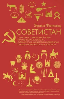 Эрика Фатланд - Советистан [Одиссея по Центральной Азии: Туркменистан, Казахстан, Таджикистан, Киргизстан и Узбекистан глазами норвежского антрополога] [litres]