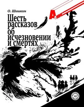 Олег Шишкин - Шесть рассказов об исчезновении и смертях