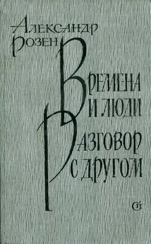 Александр Розен - Времена и люди. Разговор с другом