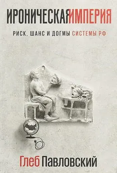 Глеб Павловский - Ироническая империя. Риск, шанс и догмы Системы РФ