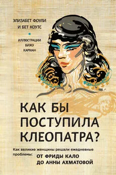 Элизабет Коули - Как бы поступила Клеопатра? Как великие женщины решали ежедневные проблемы: от Фриды Кало до Анны Ахматовой [litres]