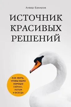 Анвар Бакиров - Источник красивых решений. Как жить, чтобы было хорошо сейчас, потом и всегда