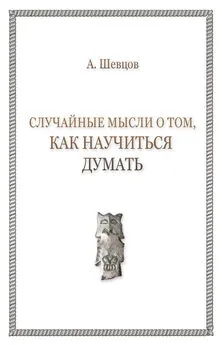 Александр Шевцов - Случайные мысли о том, как научиться думать