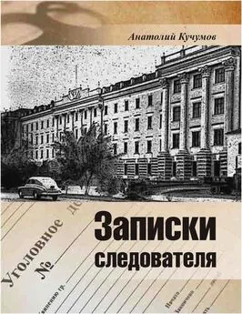 Анатолий Кучумов - Записки следователя [Документально-художественное издание]