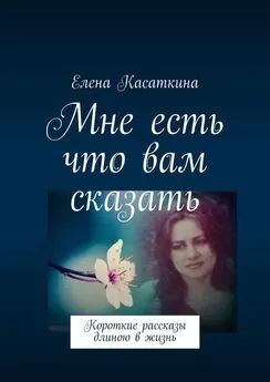 Елена Касаткина - Мне есть что вам сказать