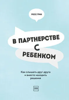 Росс Грин - В партнерстве с ребенком. Как слышать друг друга и вместе находить решения