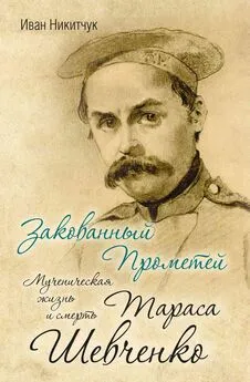 Иван Никитчук - Закованный Прометей. Мученическая жизнь и смерть Тараса Шевченко