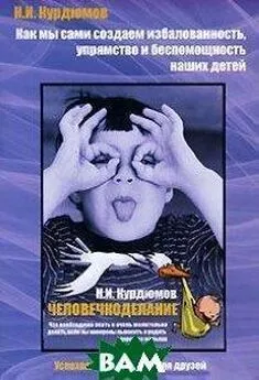 Николай Курдюмов - Как мы создаем избалованность, упрямство и беспомощность детей