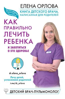 Елена Орлова - Книга детского врача, написанная для родителей. Как правильно лечить ребенка и заботиться о его здоровье