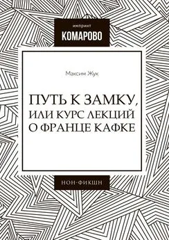 Максим Жук - Путь к Замку, или Курс лекций о Франце Кафке