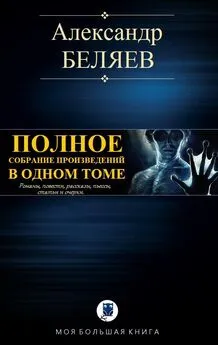 Александр Беляев - Полное собрание произведений в одном томе [Компиляция, сетевое издание]