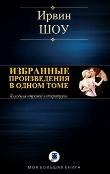 Ирвин Шоу - Избранные произведения в одном томе [Компиляция, сетевое издание]