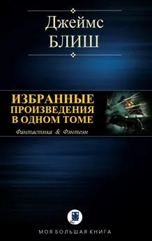 Джеймс Блиш - Избранные произведения в одном томе