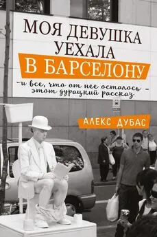 Алекс Дубас - Моя девушка уехала в Барселону, и все, что от нее осталось, – этот дурацкий рассказ [сборник]